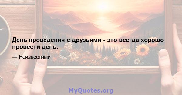 День проведения с друзьями - это всегда хорошо провести день.