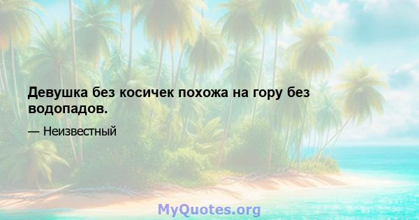 Девушка без косичек похожа на гору без водопадов.