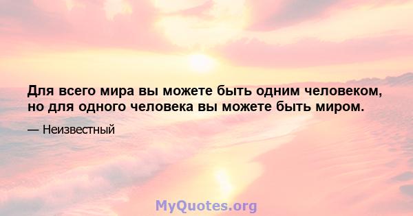 Для всего мира вы можете быть одним человеком, но для одного человека вы можете быть миром.