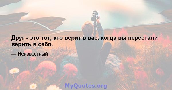 Друг - это тот, кто верит в вас, когда вы перестали верить в себя.