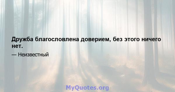 Дружба благословлена ​​доверием, без этого ничего нет.