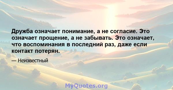 Дружба означает понимание, а не согласие. Это означает прощение, а не забывать. Это означает, что воспоминания в последний раз, даже если контакт потерян.