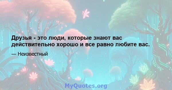 Друзья - это люди, которые знают вас действительно хорошо и все равно любите вас.