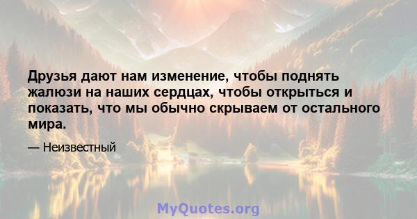 Друзья дают нам изменение, чтобы поднять жалюзи на наших сердцах, чтобы открыться и показать, что мы обычно скрываем от остального мира.