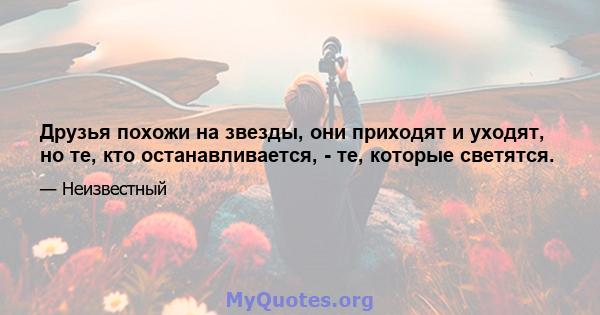 Друзья похожи на звезды, они приходят и уходят, но те, кто останавливается, - те, которые светятся.