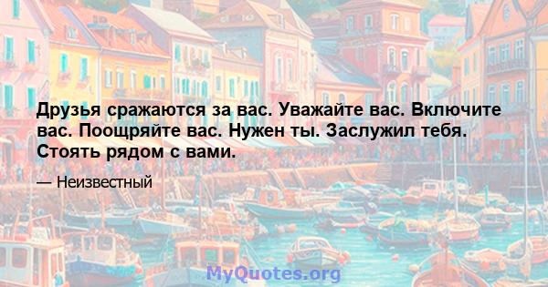 Друзья сражаются за вас. Уважайте вас. Включите вас. Поощряйте вас. Нужен ты. Заслужил тебя. Стоять рядом с вами.