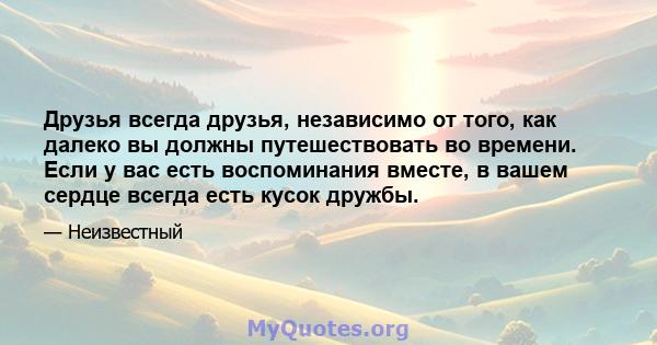 Друзья всегда друзья, независимо от того, как далеко вы должны путешествовать во времени. Если у вас есть воспоминания вместе, в вашем сердце всегда есть кусок дружбы.