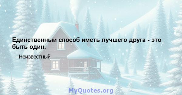 Единственный способ иметь лучшего друга - это быть один.