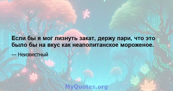 Если бы я мог лизнуть закат, держу пари, что это было бы на вкус как неаполитанское мороженое.