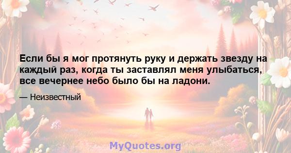 Если бы я мог протянуть руку и держать звезду на каждый раз, когда ты заставлял меня улыбаться, все вечернее небо было бы на ладони.