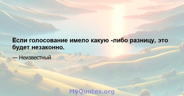 Если голосование имело какую -либо разницу, это будет незаконно.