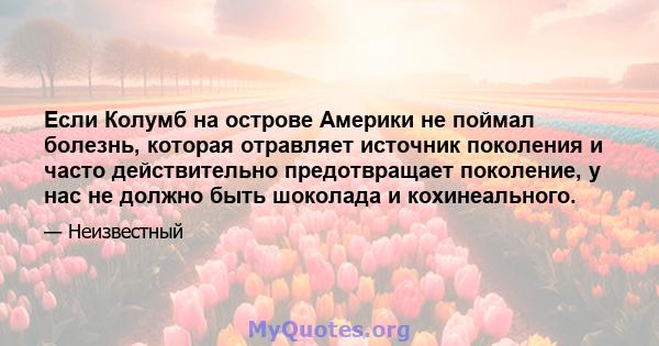 Если Колумб на острове Америки не поймал болезнь, которая отравляет источник поколения и часто действительно предотвращает поколение, у нас не должно быть шоколада и кохинеального.