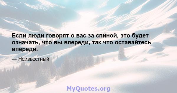 Если люди говорят о вас за спиной, это будет означать, что вы впереди, так что оставайтесь впереди.