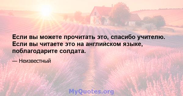 Если вы можете прочитать это, спасибо учителю. Если вы читаете это на английском языке, поблагодарите солдата.