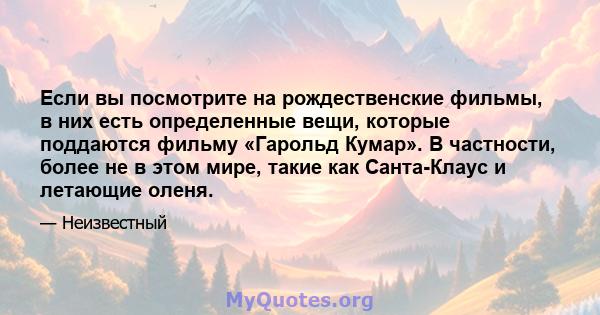 Если вы посмотрите на рождественские фильмы, в них есть определенные вещи, которые поддаются фильму «Гарольд Кумар». В частности, более не в этом мире, такие как Санта-Клаус и летающие оленя.