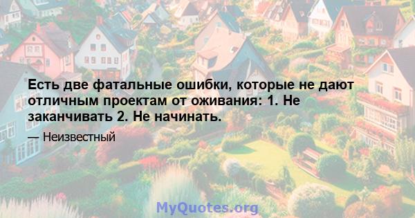 Есть две фатальные ошибки, которые не дают отличным проектам от оживания: 1. Не заканчивать 2. Не начинать.