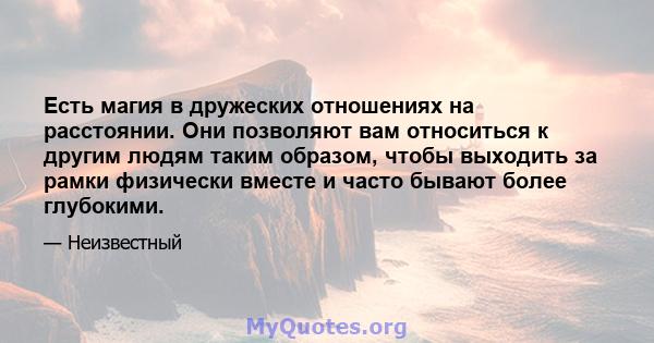 Есть магия в дружеских отношениях на расстоянии. Они позволяют вам относиться к другим людям таким образом, чтобы выходить за рамки физически вместе и часто бывают более глубокими.