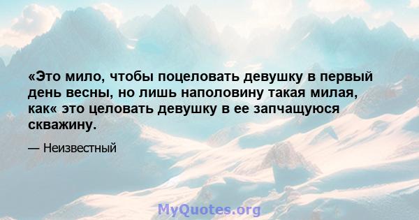 «Это мило, чтобы поцеловать девушку в первый день весны, но лишь наполовину такая милая, как« это целовать девушку в ее запчащуюся скважину.