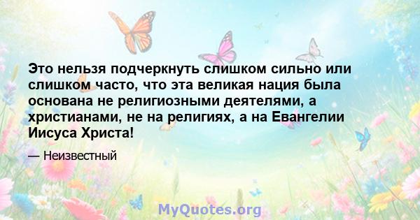 Это нельзя подчеркнуть слишком сильно или слишком часто, что эта великая нация была основана не религиозными деятелями, а христианами, не на религиях, а на Евангелии Иисуса Христа!