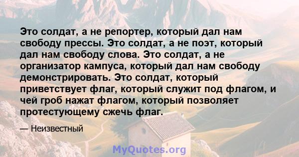 Это солдат, а не репортер, который дал нам свободу прессы. Это солдат, а не поэт, который дал нам свободу слова. Это солдат, а не организатор кампуса, который дал нам свободу демонстрировать. Это солдат, который