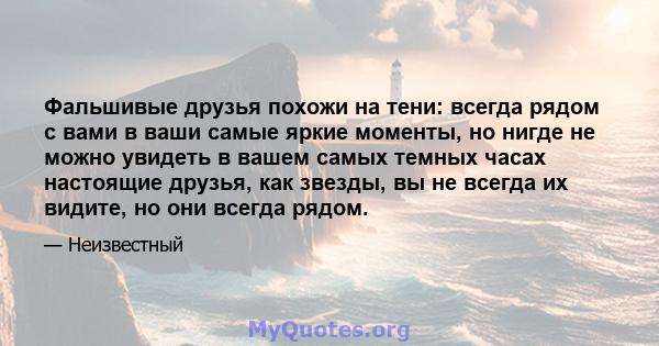 Фальшивые друзья похожи на тени: всегда рядом с вами в ваши самые яркие моменты, но нигде не можно увидеть в вашем самых темных часах настоящие друзья, как звезды, вы не всегда их видите, но они всегда рядом.