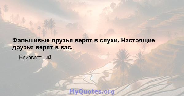 Фальшивые друзья верят в слухи. Настоящие друзья верят в вас.