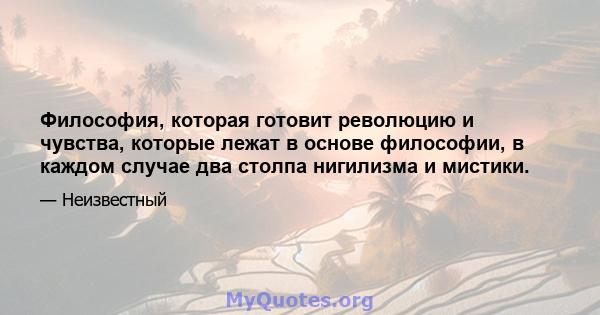 Философия, которая готовит революцию и чувства, которые лежат в основе философии, в каждом случае два столпа нигилизма и мистики.