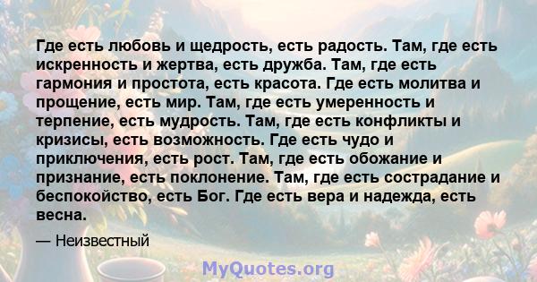 Где есть любовь и щедрость, есть радость. Там, где есть искренность и жертва, есть дружба. Там, где есть гармония и простота, есть красота. Где есть молитва и прощение, есть мир. Там, где есть умеренность и терпение,