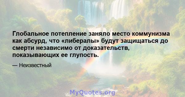 Глобальное потепление заняло место коммунизма как абсурд, что «либералы» будут защищаться до смерти независимо от доказательств, показывающих ее глупость.