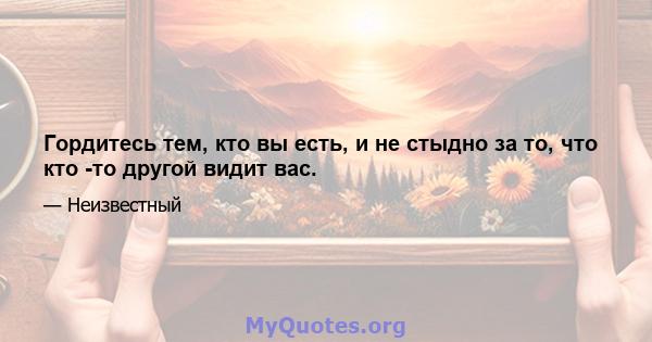 Гордитесь тем, кто вы есть, и не стыдно за то, что кто -то другой видит вас.