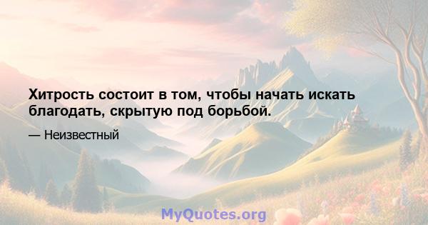 Хитрость состоит в том, чтобы начать искать благодать, скрытую под борьбой.