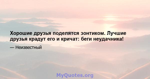 Хорошие друзья поделятся зонтиком. Лучшие друзья крадут его и кричат: беги неудачника!