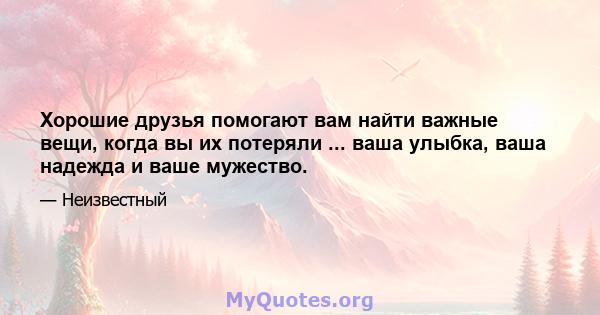 Хорошие друзья помогают вам найти важные вещи, когда вы их потеряли ... ваша улыбка, ваша надежда и ваше мужество.