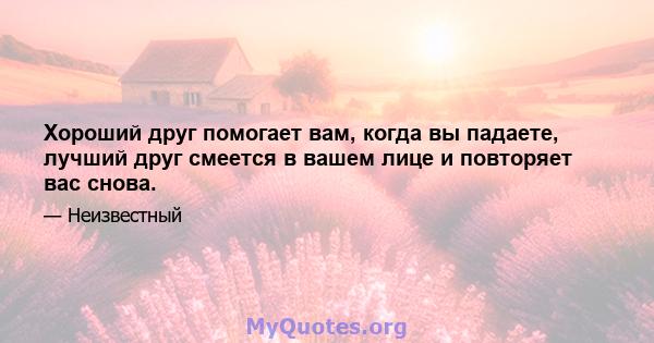 Хороший друг помогает вам, когда вы падаете, лучший друг смеется в вашем лице и повторяет вас снова.