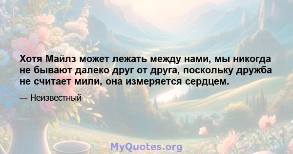 Хотя Майлз может лежать между нами, мы никогда не бывают далеко друг от друга, поскольку дружба не считает мили, она измеряется сердцем.