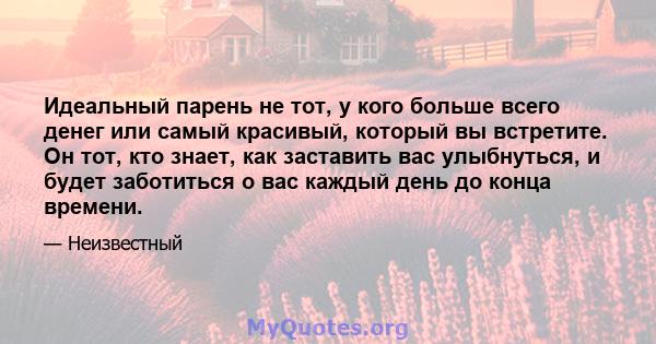 Идеальный парень не тот, у кого больше всего денег или самый красивый, который вы встретите. Он тот, кто знает, как заставить вас улыбнуться, и будет заботиться о вас каждый день до конца времени.