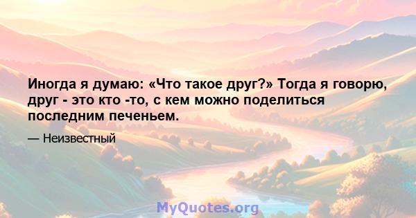 Иногда я думаю: «Что такое друг?» Тогда я говорю, друг - это кто -то, с кем можно поделиться последним печеньем.