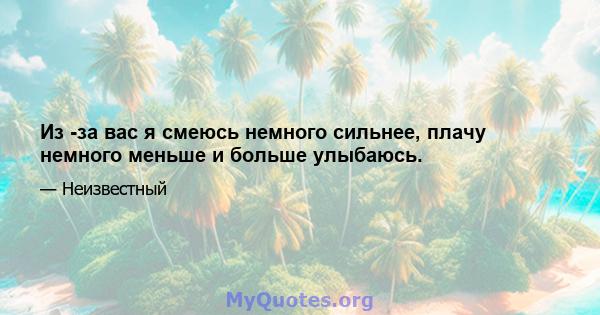 Из -за вас я смеюсь немного сильнее, плачу немного меньше и больше улыбаюсь.