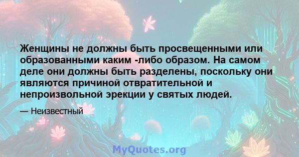 Женщины не должны быть просвещенными или образованными каким -либо образом. На самом деле они должны быть разделены, поскольку они являются причиной отвратительной и непроизвольной эрекции у святых людей.