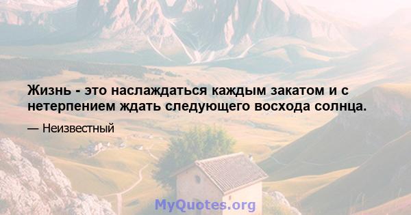 Жизнь - это наслаждаться каждым закатом и с нетерпением ждать следующего восхода солнца.