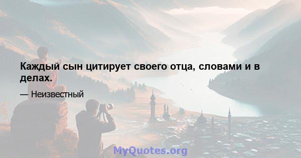 Каждый сын цитирует своего отца, словами и в делах.