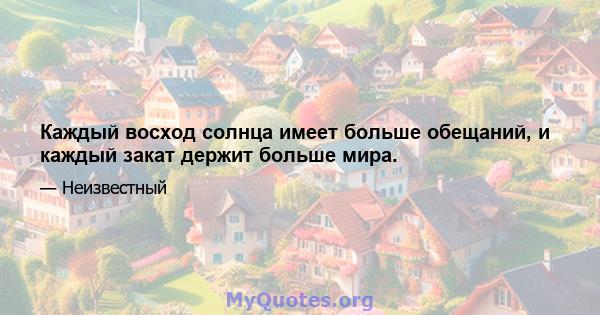 Каждый восход солнца имеет больше обещаний, и каждый закат держит больше мира.