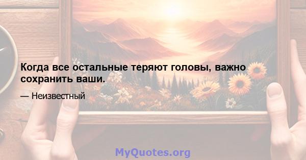 Когда все остальные теряют головы, важно сохранить ваши.