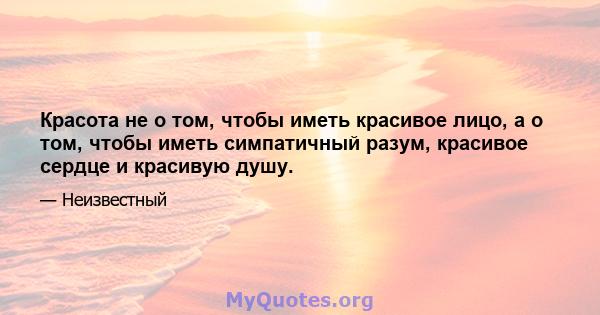 Красота не о том, чтобы иметь красивое лицо, а о том, чтобы иметь симпатичный разум, красивое сердце и красивую душу.