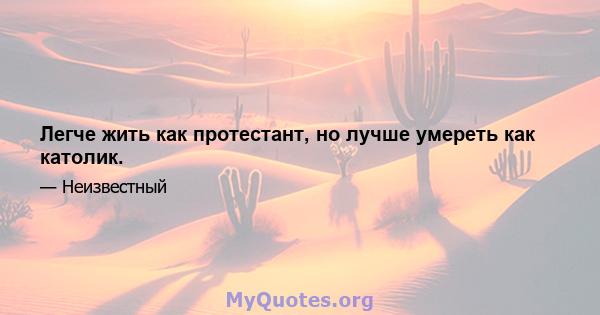 Легче жить как протестант, но лучше умереть как католик.