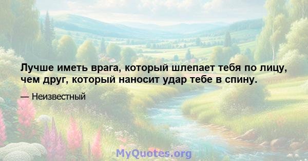 Лучше иметь врага, который шлепает тебя по лицу, чем друг, который наносит удар тебе в спину.