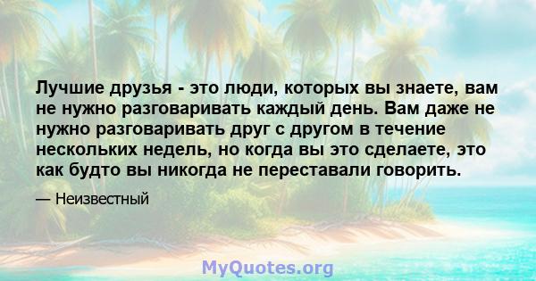 Лучшие друзья - это люди, которых вы знаете, вам не нужно разговаривать каждый день. Вам даже не нужно разговаривать друг с другом в течение нескольких недель, но когда вы это сделаете, это как будто вы никогда не