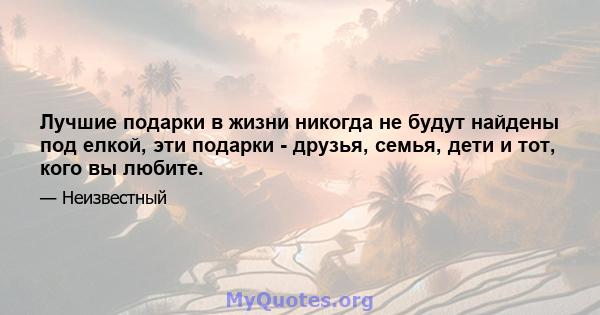 Лучшие подарки в жизни никогда не будут найдены под елкой, эти подарки - друзья, семья, дети и тот, кого вы любите.