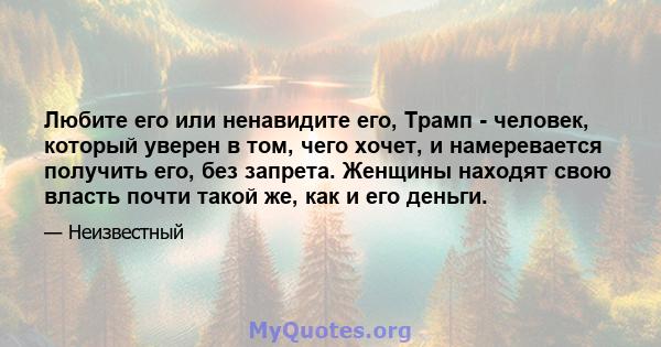 Любите его или ненавидите его, Трамп - человек, который уверен в том, чего хочет, и намеревается получить его, без запрета. Женщины находят свою власть почти такой же, как и его деньги.