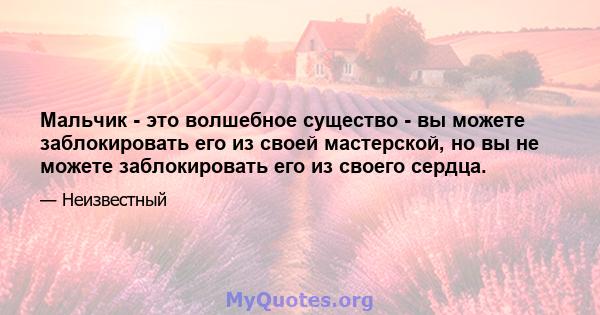 Мальчик - это волшебное существо - вы можете заблокировать его из своей мастерской, но вы не можете заблокировать его из своего сердца.